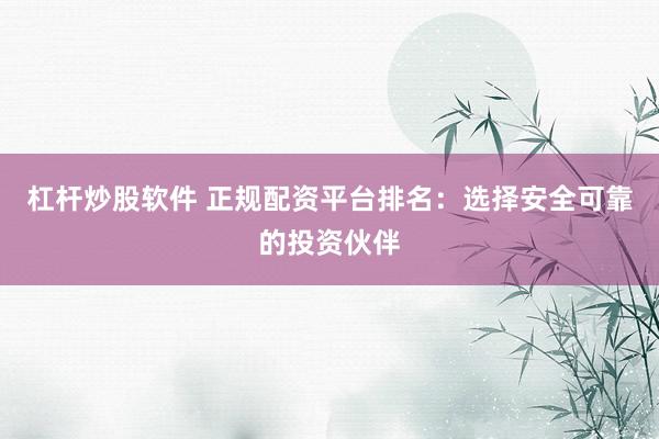 杠杆炒股软件 正规配资平台排名：选择安全可靠的投资伙伴