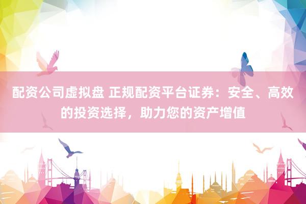 配资公司虚拟盘 正规配资平台证券：安全、高效的投资选择，助力您的资产增值