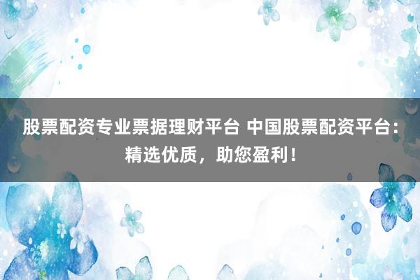 股票配资专业票据理财平台 中国股票配资平台：精选优质，助您盈利！