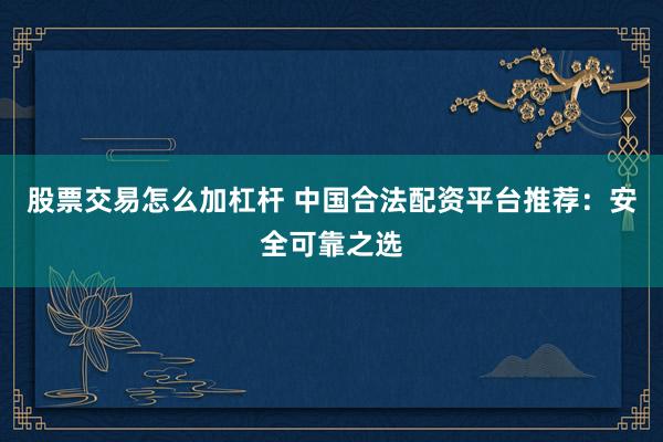 股票交易怎么加杠杆 中国合法配资平台推荐：安全可靠之选