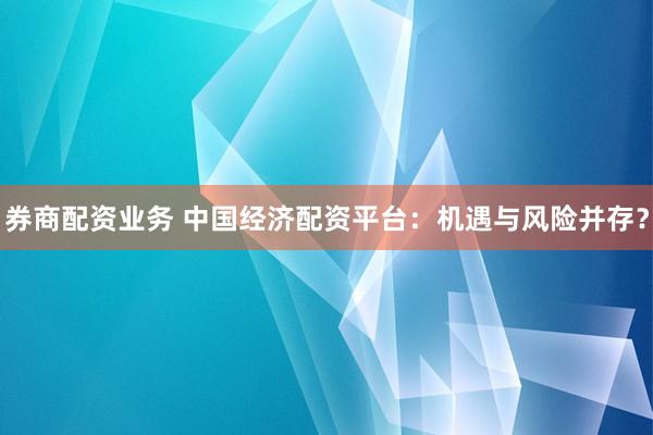 券商配资业务 中国经济配资平台：机遇与风险并存？