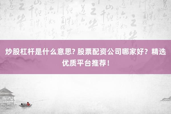 炒股杠杆是什么意思? 股票配资公司哪家好？精选优质平台推荐！
