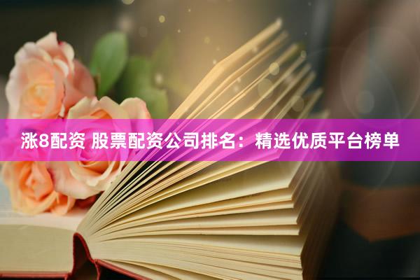 涨8配资 股票配资公司排名：精选优质平台榜单