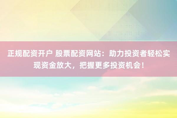 正规配资开户 股票配资网站：助力投资者轻松实现资金放大，把握更多投资机会！