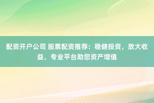 配资开户公司 股票配资推荐：稳健投资，放大收益，专业平台助您资产增值