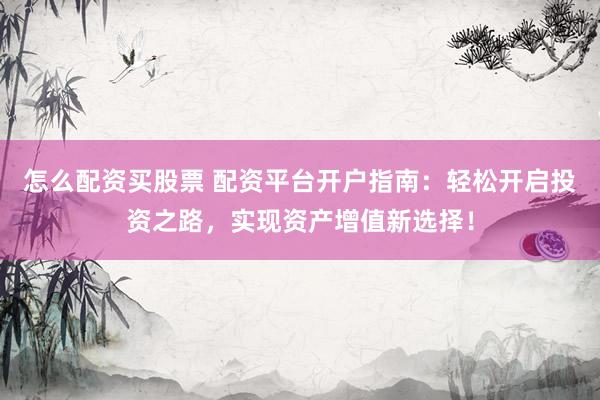怎么配资买股票 配资平台开户指南：轻松开启投资之路，实现资产增值新选择！