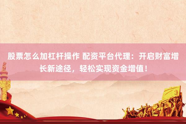 股票怎么加杠杆操作 配资平台代理：开启财富增长新途径，轻松实现资金增值！