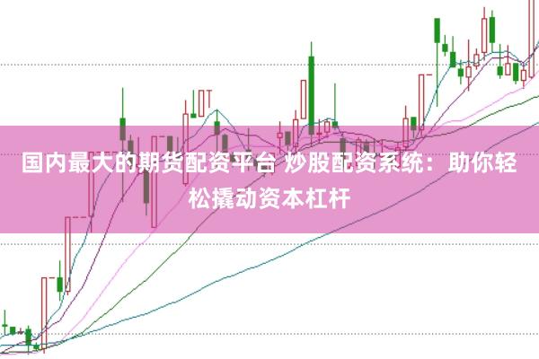 国内最大的期货配资平台 炒股配资系统：助你轻松撬动资本杠杆