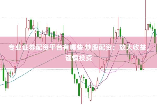 专业证券配资平台有哪些 炒股配资：放大收益，谨慎投资