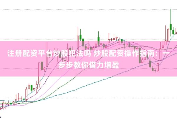 注册配资平台炒股犯法吗 炒股配资操作指南：一步步教你借力增盈