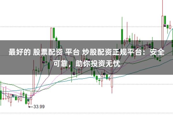 最好的 股票配资 平台 炒股配资正规平台：安全可靠，助你投资无忧