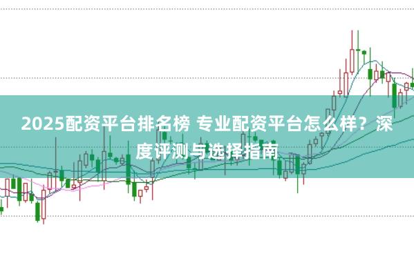 2025配资平台排名榜 专业配资平台怎么样？深度评测与选择指南