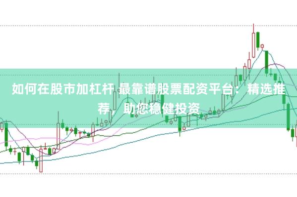 如何在股市加杠杆 最靠谱股票配资平台：精选推荐，助您稳健投资