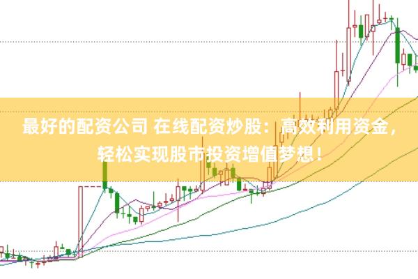 最好的配资公司 在线配资炒股：高效利用资金，轻松实现股市投资增值梦想！