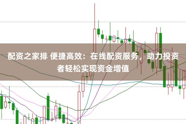 配资之家排 便捷高效：在线配资服务，助力投资者轻松实现资金增值