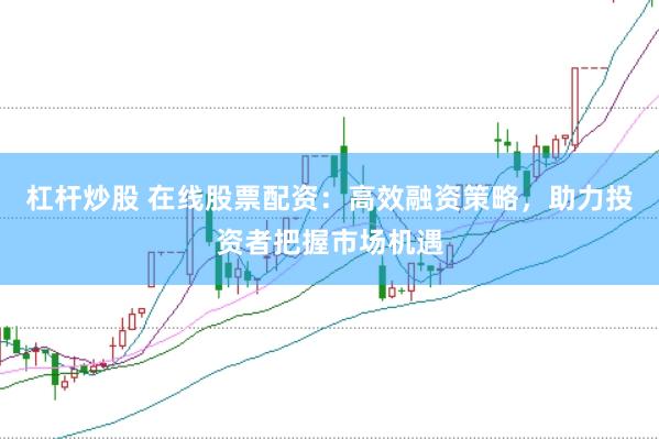 杠杆炒股 在线股票配资：高效融资策略，助力投资者把握市场机遇