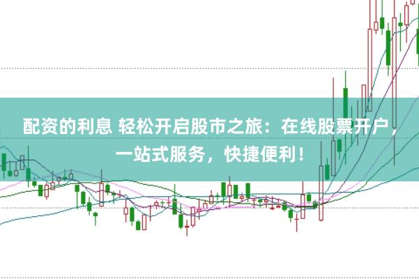 配资的利息 轻松开启股市之旅：在线股票开户，一站式服务，快捷便利！
