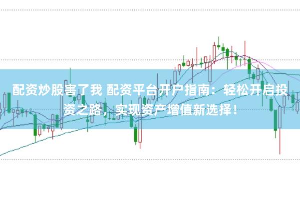 配资炒股害了我 配资平台开户指南：轻松开启投资之路，实现资产增值新选择！