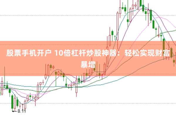 股票手机开户 10倍杠杆炒股神器：轻松实现财富暴增
