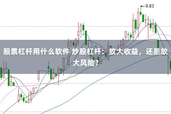 股票杠杆用什么软件 炒股杠杆：放大收益，还是放大风险？