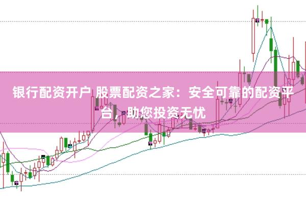 银行配资开户 股票配资之家：安全可靠的配资平台，助您投资无忧