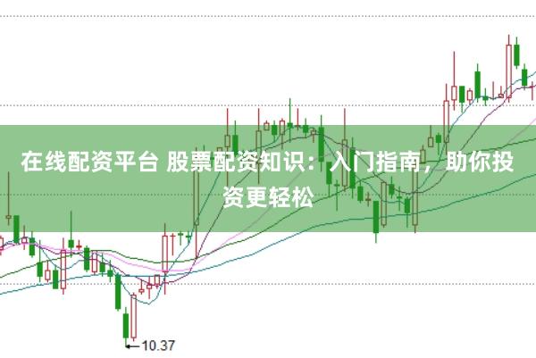 在线配资平台 股票配资知识：入门指南，助你投资更轻松