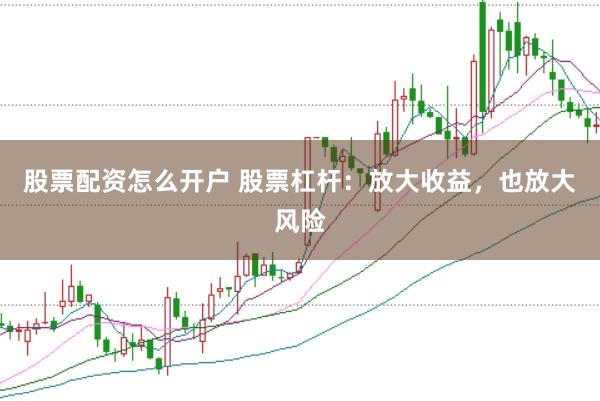 股票配资怎么开户 股票杠杆：放大收益，也放大风险