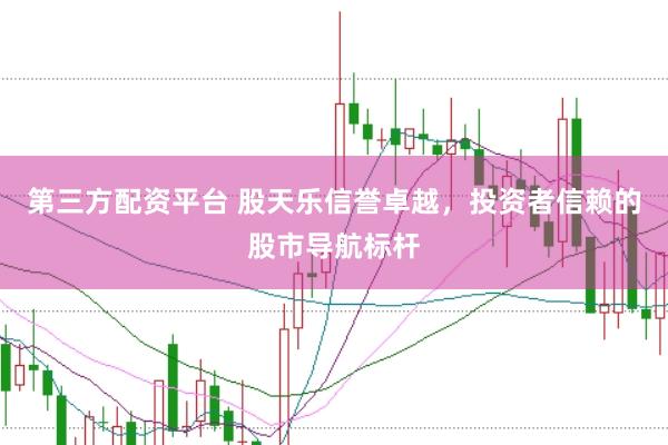 第三方配资平台 股天乐信誉卓越，投资者信赖的股市导航标杆
