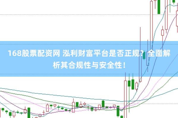 168股票配资网 泓利财富平台是否正规？全面解析其合规性与安全性！