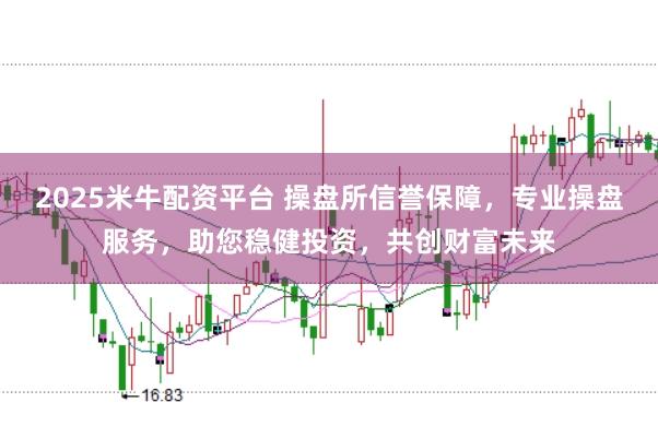 2025米牛配资平台 操盘所信誉保障，专业操盘服务，助您稳健投资，共创财富未来