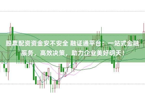 股票配资资金安不安全 融证通平台：一站式金融服务，高效决策，助力企业美好明天！