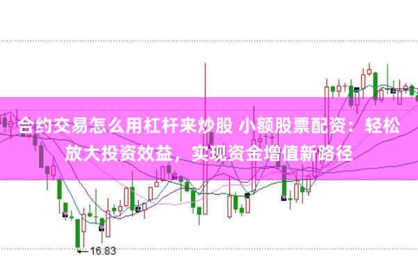 合约交易怎么用杠杆来炒股 小额股票配资：轻松放大投资效益，实现资金增值新路径