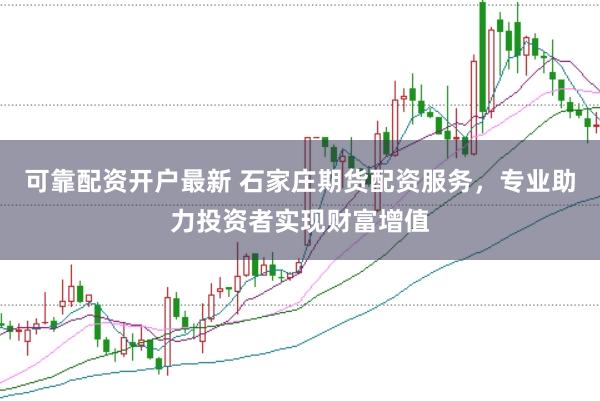 可靠配资开户最新 石家庄期货配资服务，专业助力投资者实现财富增值