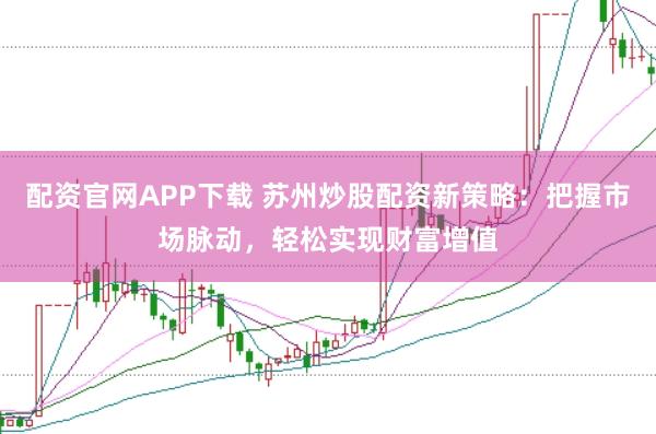 配资官网APP下载 苏州炒股配资新策略：把握市场脉动，轻松实现财富增值