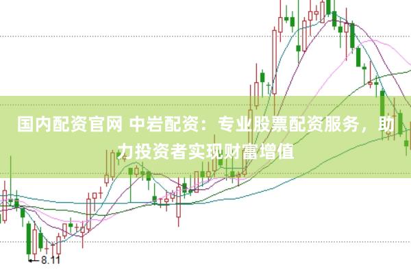国内配资官网 中岩配资：专业股票配资服务，助力投资者实现财富增值