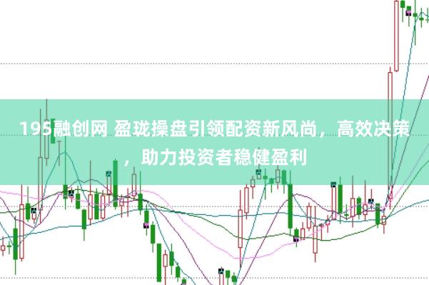 195融创网 盈珑操盘引领配资新风尚，高效决策，助力投资者稳健盈利