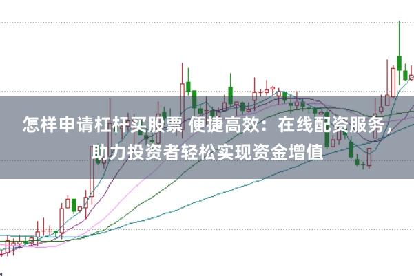 怎样申请杠杆买股票 便捷高效：在线配资服务，助力投资者轻松实现资金增值