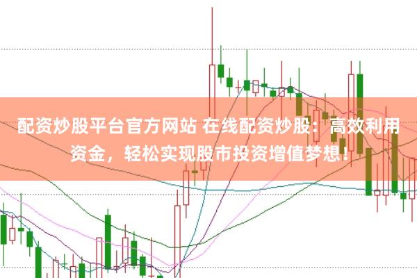 配资炒股平台官方网站 在线配资炒股：高效利用资金，轻松实现股市投资增值梦想！