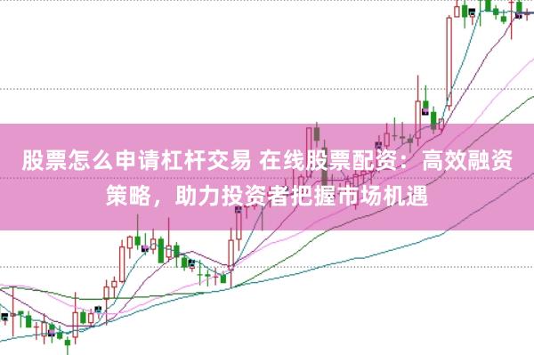 股票怎么申请杠杆交易 在线股票配资：高效融资策略，助力投资者把握市场机遇