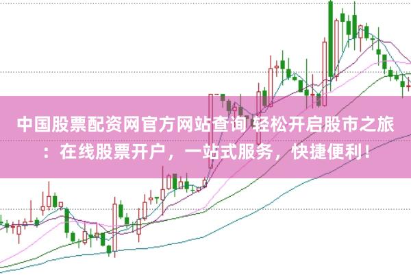 中国股票配资网官方网站查询 轻松开启股市之旅：在线股票开户，一站式服务，快捷便利！