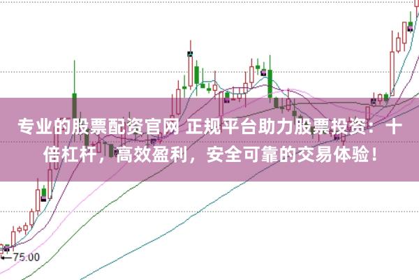 专业的股票配资官网 正规平台助力股票投资：十倍杠杆，高效盈利，安全可靠的交易体验！