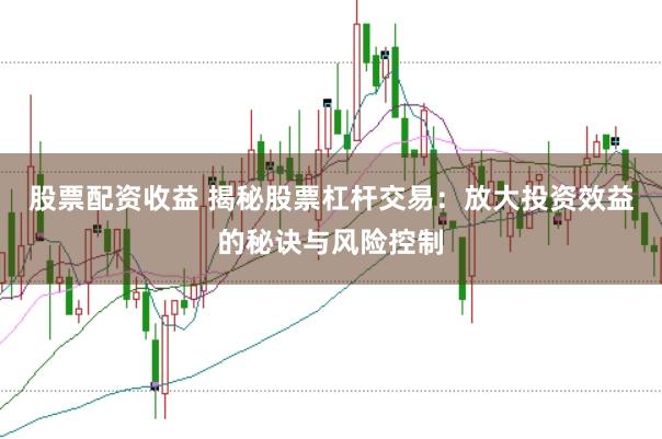 股票配资收益 揭秘股票杠杆交易：放大投资效益的秘诀与风险控制