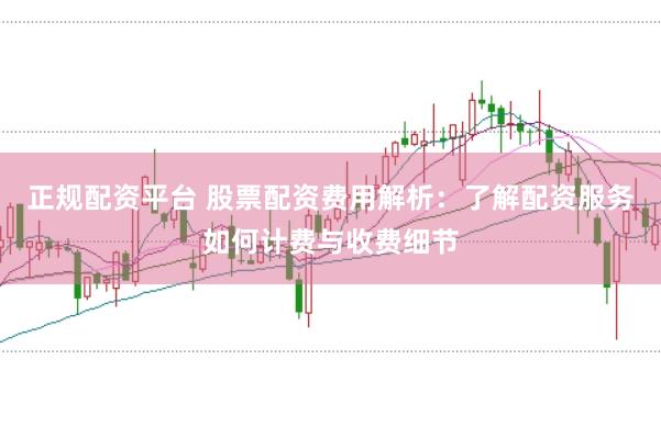 正规配资平台 股票配资费用解析：了解配资服务如何计费与收费细节