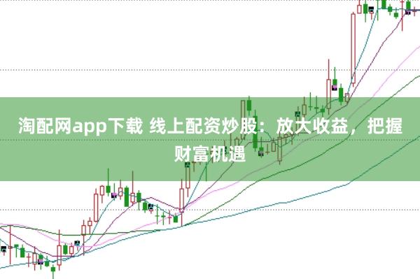 淘配网app下载 线上配资炒股：放大收益，把握财富机遇
