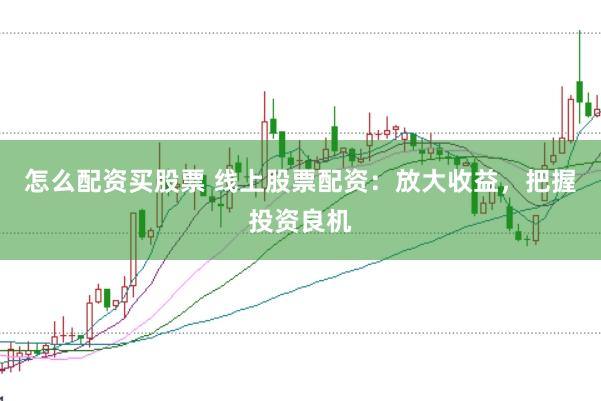 怎么配资买股票 线上股票配资：放大收益，把握投资良机