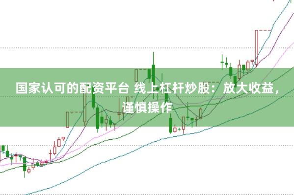 国家认可的配资平台 线上杠杆炒股：放大收益，谨慎操作