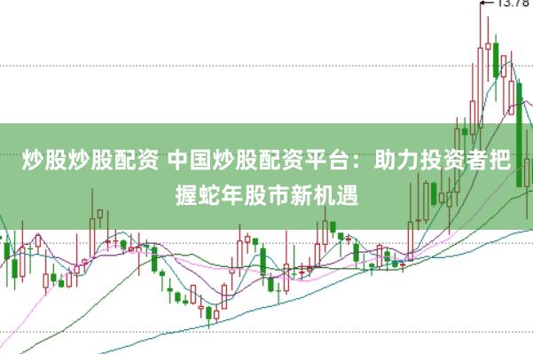 炒股炒股配资 中国炒股配资平台：助力投资者把握蛇年股市新机遇