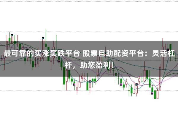 最可靠的买涨买跌平台 股票自助配资平台：灵活杠杆，助您盈利！