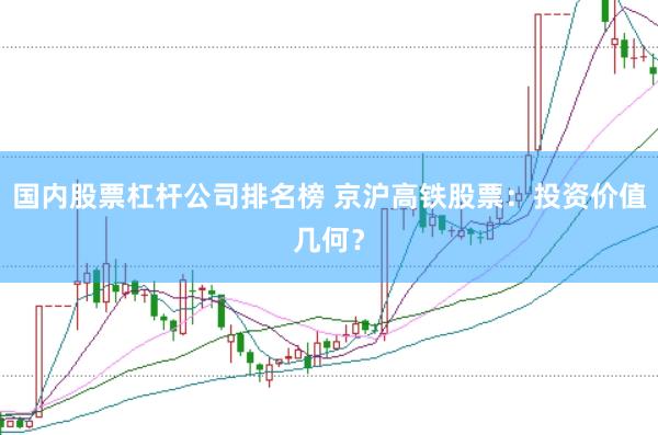 国内股票杠杆公司排名榜 京沪高铁股票：投资价值几何？