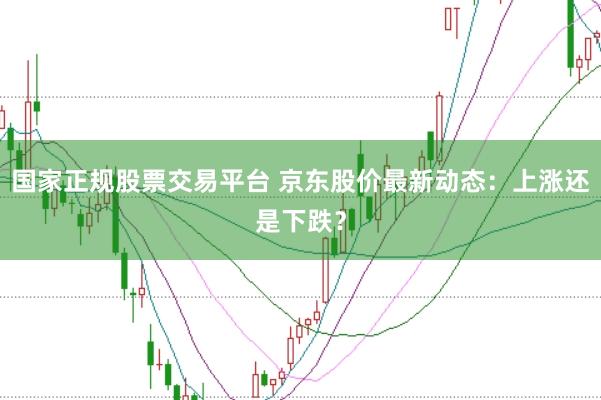 国家正规股票交易平台 京东股价最新动态：上涨还是下跌？